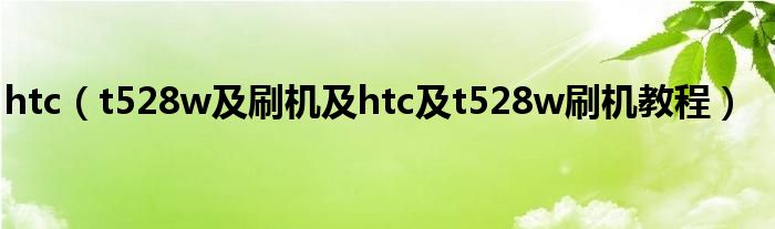 htc【t528w及刷机及htc及t528w刷机教程】