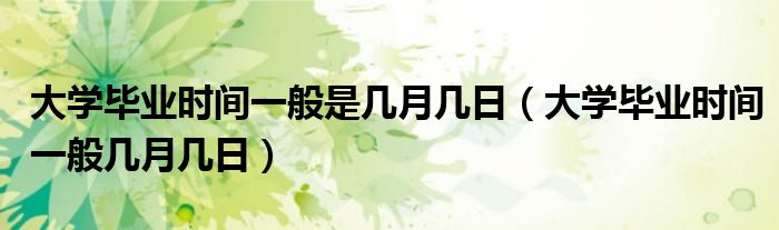 大学毕业时间一般是几月几日【大学毕业时间一般几月几日】