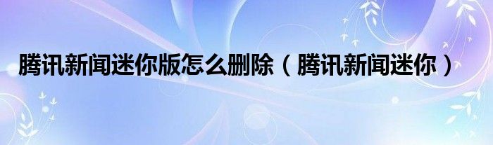 腾讯新闻迷你版怎么删除【腾讯新闻迷你】