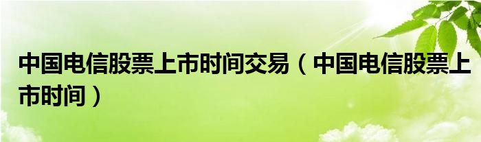 中国电信股票上市时间交易【中国电信股票上市时间】