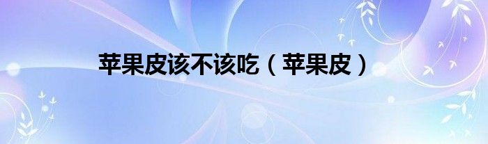 苹果皮该不该吃【苹果皮】