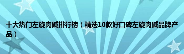 十大热门左旋肉碱排行榜【精选10款好口碑左旋肉碱品牌产品】