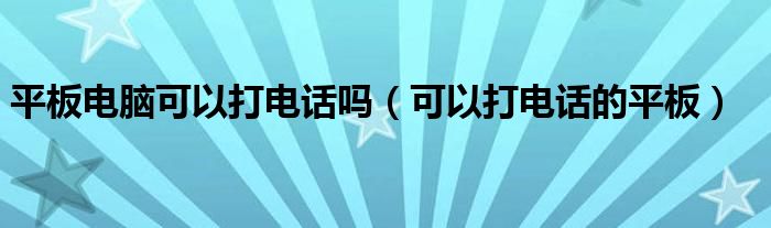 平板电脑可以打电话吗【可以打电话的平板】