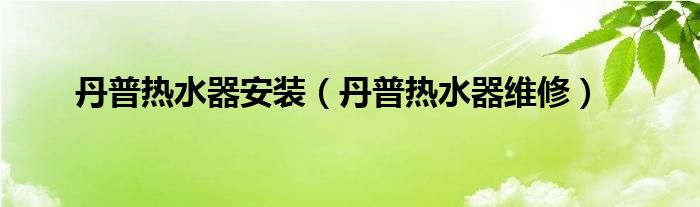 丹普热水器安装【丹普热水器维修】