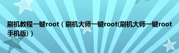 刷机教程一键root【刷机大师一键root(刷机大师一键root手机版)】