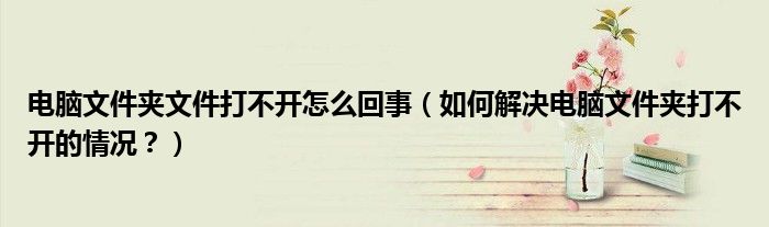 电脑文件夹文件打不开怎么回事【如何解决电脑文件夹打不开的情况？】