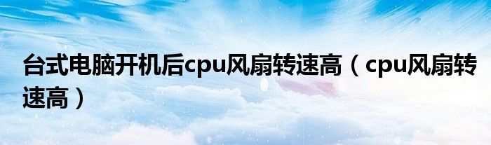 台式电脑开机后cpu风扇转速高【cpu风扇转速高】