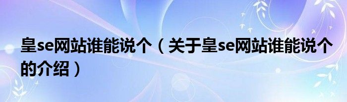 皇se网站谁能说个【关于皇se网站谁能说个的介绍】