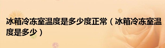 冰箱冷冻室温度是多少度正常【冰箱冷冻室温度是多少】