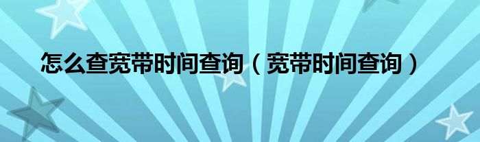 怎么查宽带时间查询【宽带时间查询】