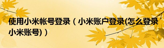 使用小米帐号登录【小米账户登录(怎么登录小米账号)】