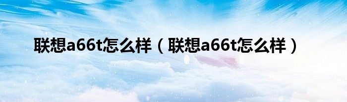 联想a66t怎么样【联想a66t怎么样】