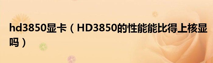 hd3850显卡【HD3850的性能能比得上核显吗】