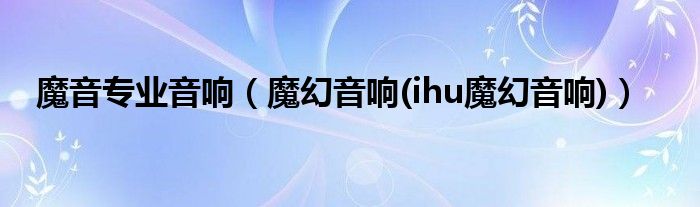 魔音专业音响【魔幻音响(ihu魔幻音响)】