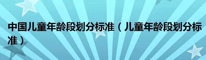 中国儿童年龄段划分标准【儿童年龄段划分标准】