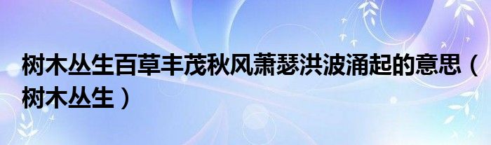 树木丛生百草丰茂秋风萧瑟洪波涌起的意思【树木丛生】