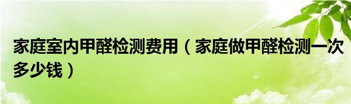 家庭室内甲醛检测费用【家庭做甲醛检测一次多少钱】