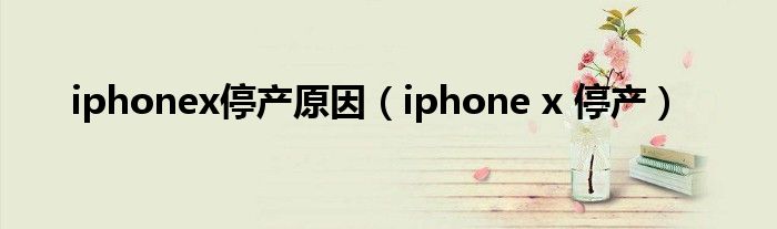 iphonex停产原因【iphone x 停产】