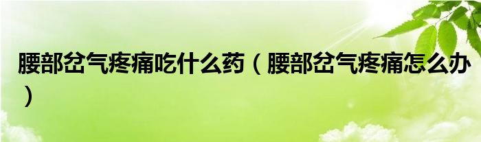 腰部岔气疼痛吃什么药【腰部岔气疼痛怎么办】