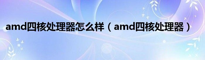 amd四核处理器怎么样【amd四核处理器】