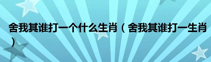 舍我其谁打一个什么生肖【舍我其谁打一生肖】