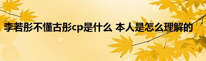 李若彤不懂古彤cp是什么 本人是怎么理解的