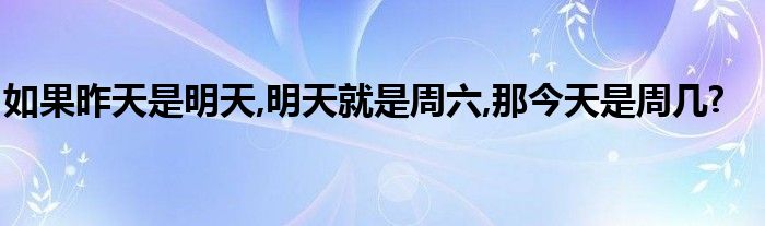 如果昨天是明天,明天就是周六,那今天是周几?