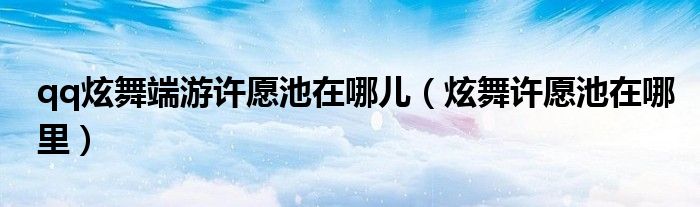 qq炫舞端游许愿池在哪儿【炫舞许愿池在哪里】