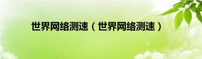 世界网络测速【世界网络测速】