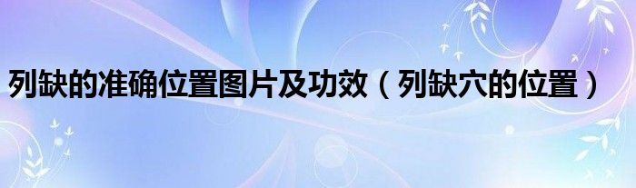 列缺的准确位置图片及功效【列缺穴的位置】