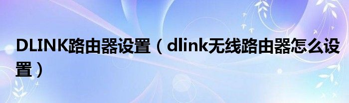 DLINK路由器设置【dlink无线路由器怎么设置】