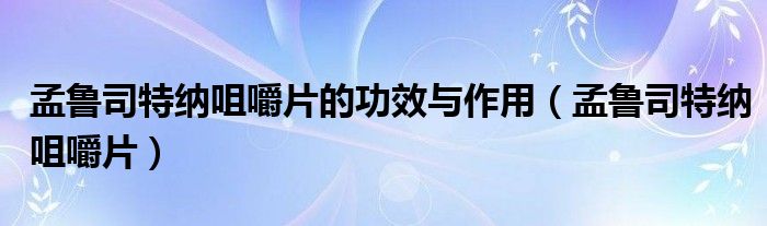 孟鲁司特纳咀嚼片的功效与作用【孟鲁司特纳咀嚼片】