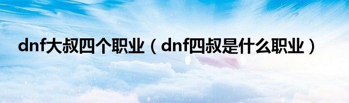 dnf大叔四个职业【dnf四叔是什么职业】