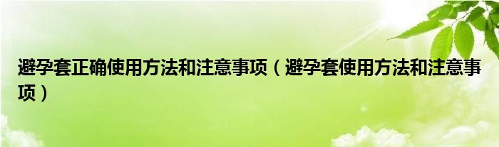 避孕套正确使用方法和注意事项【避孕套使用方法和注意事项】