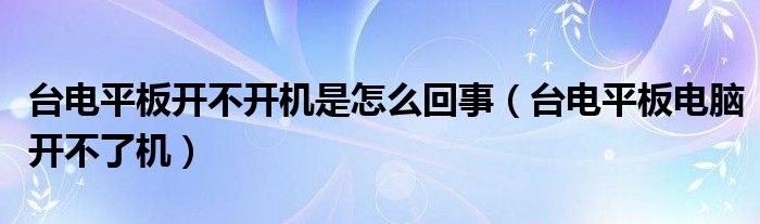 台电平板开不开机是怎么回事【台电平板电脑开不了机】