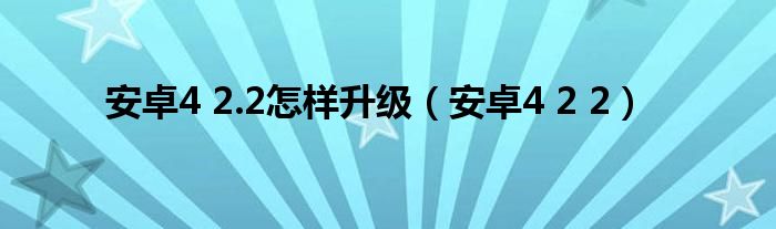 安卓4 2.2怎样升级【安卓4 2 2】