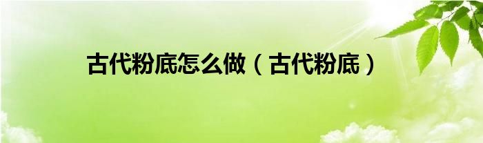 古代粉底怎么做【古代粉底】