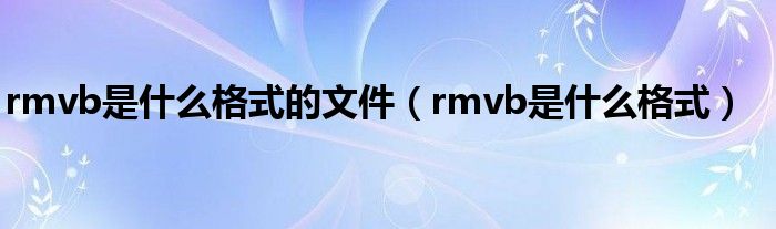 rmvb是什么格式的文件【rmvb是什么格式】