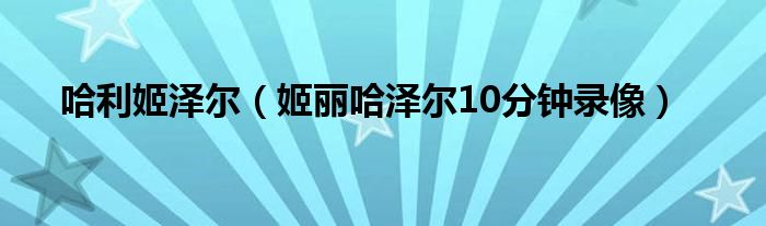 哈利姬泽尔【姬丽哈泽尔10分钟录像】