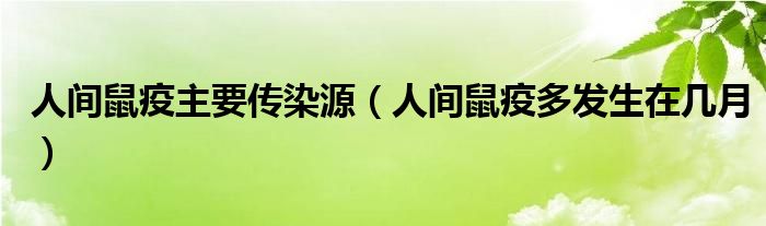 人间鼠疫主要传染源【人间鼠疫多发生在几月】