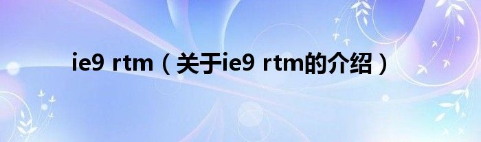 ie9 rtm【关于ie9 rtm的介绍】