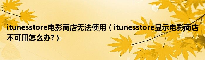 itunesstore电影商店无法使用【itunesstore显示电影商店不可用怎么办?】