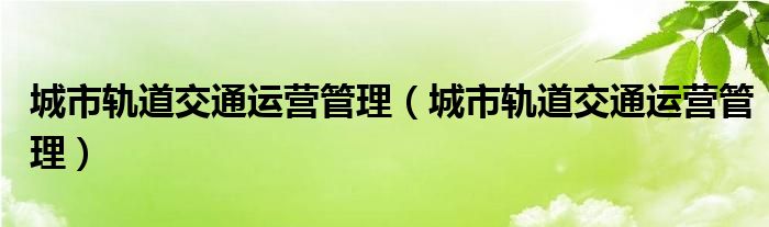 城市轨道交通运营管理【城市轨道交通运营管理】