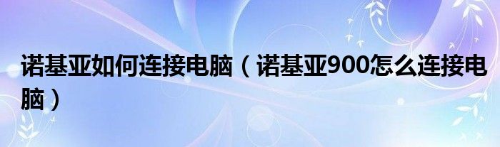 诺基亚如何连接电脑【诺基亚900怎么连接电脑】