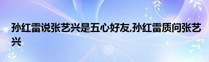 孙红雷说张艺兴是五心好友,孙红雷质问张艺兴