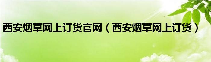 西安烟草网上订货官网【西安烟草网上订货】