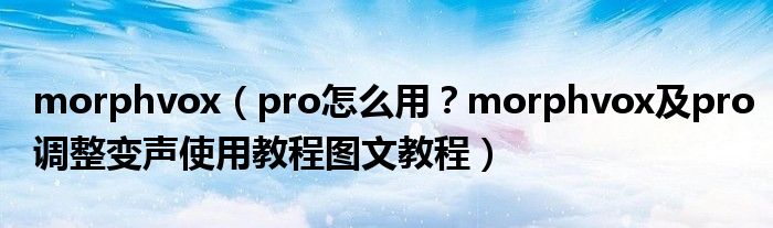 morphvox【pro怎么用？morphvox及pro调整变声使用教程图文教程】