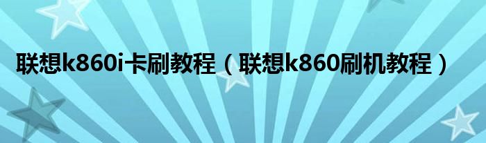 联想k860i卡刷教程【联想k860刷机教程】