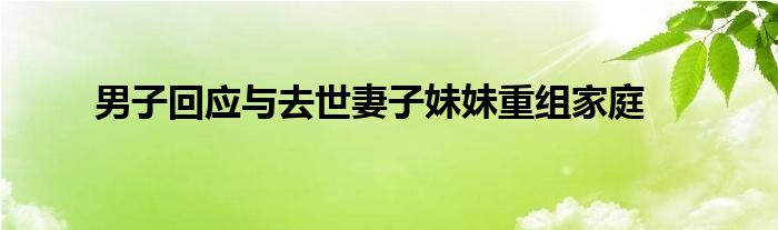 男子回应与去世妻子妹妹重组家庭