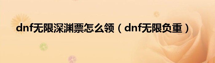 dnf无限深渊票怎么领【dnf无限负重】